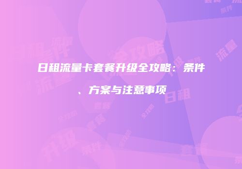 日租流量卡套餐升级全攻略：条件、方案与注意事项