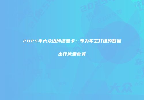 2025年大众迈腾流量卡：专为车主打造的智能出行流量套餐