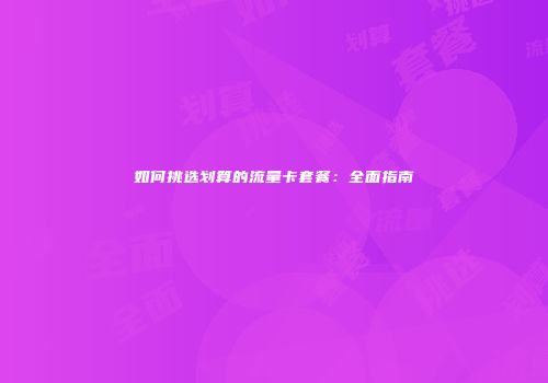如何挑选划算的流量卡套餐：全面指南