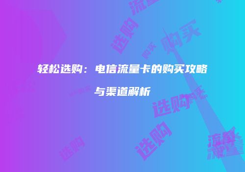 轻松选购：电信流量卡的购买攻略与渠道解析