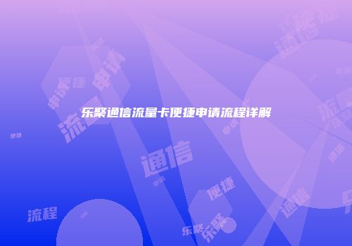 乐聚通信流量卡便捷申请流程详解