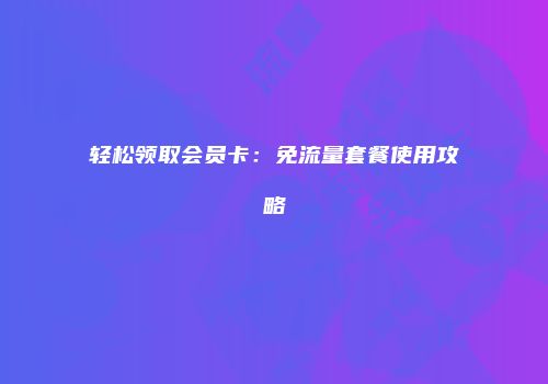 轻松领取会员卡：免流量套餐使用攻略