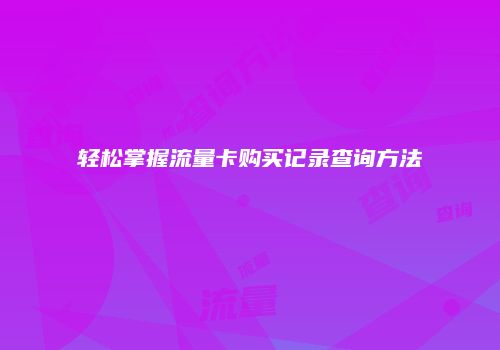 轻松掌握流量卡购买记录查询方法
