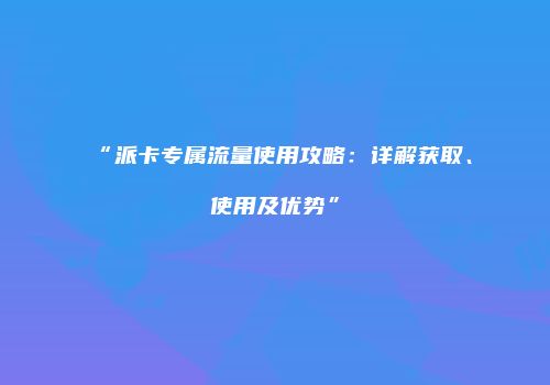 “派卡专属流量使用攻略：详解获取、使用及优势”