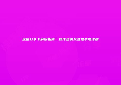 流量分享卡解除指南：操作步骤及注意事项详解