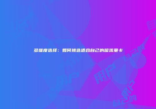 多维度选择：如何挑选适合自己的留流量卡