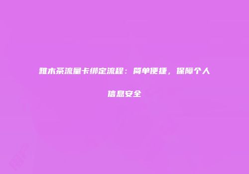 雅木茶流量卡绑定流程：简单便捷，保障个人信息安全
