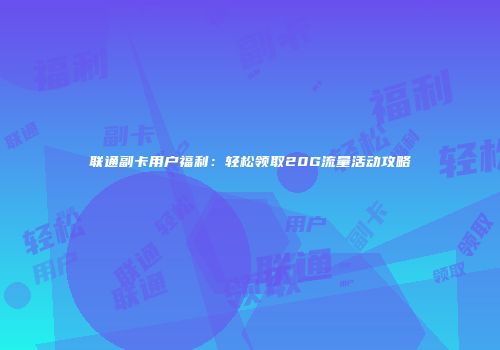 联通副卡用户福利：轻松领取20G流量活动攻略