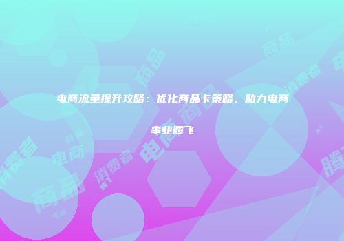 电商流量提升攻略：优化商品卡策略，助力电商事业腾飞