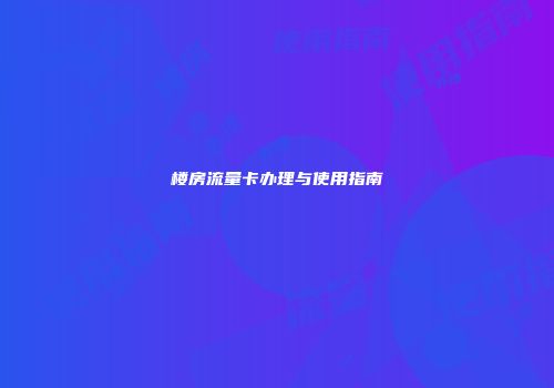 楼房流量卡办理与使用指南