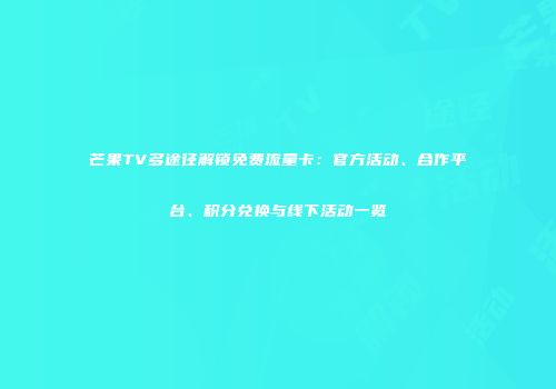 芒果TV多途径解锁免费流量卡：官方活动、合作平台、积分兑换与线下活动一览
