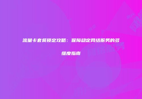 流量卡套餐锁定攻略：保障稳定网络服务的多维度指南