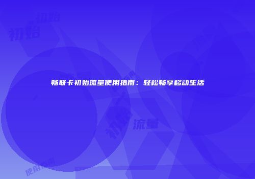 畅联卡初始流量使用指南：轻松畅享移动生活