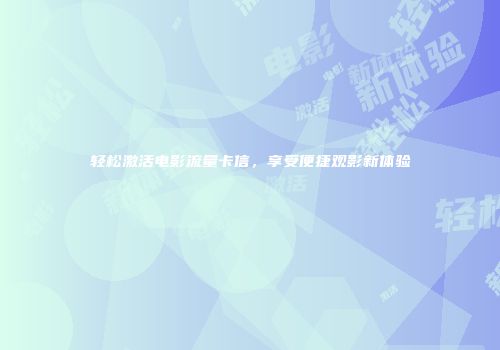 轻松激活电影流量卡信，享受便捷观影新体验