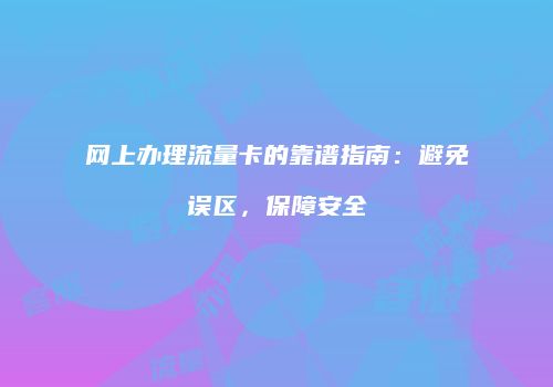 网上办理流量卡的靠谱指南：避免误区，保障安全