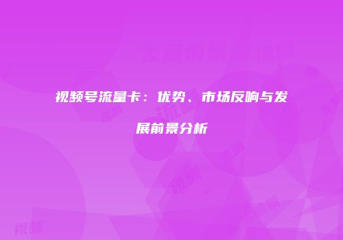 视频号流量卡：优势、市场反响与发展前景分析