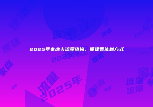 2025年家庭卡流量查询：便捷智能新方式