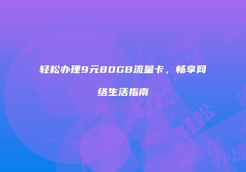 轻松办理9元80GB流量卡，畅享网络生活指南