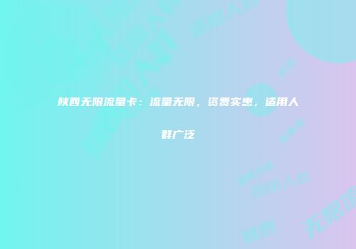 陕西无限流量卡：流量无限，资费实惠，适用人群广泛