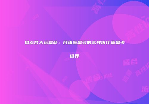 盘点各大运营商：月租流量多的高性价比流量卡推荐