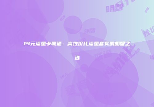19元流量卡联通：高性价比流量套餐的明智之选