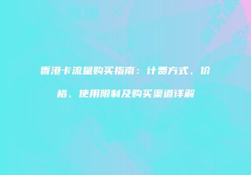 香港卡流量购买指南：计费方式、价格、使用限制及购买渠道详解