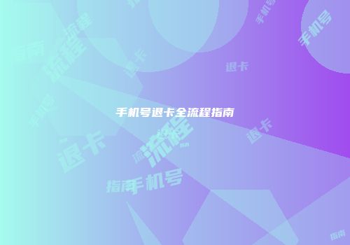 手机号退卡全流程指南