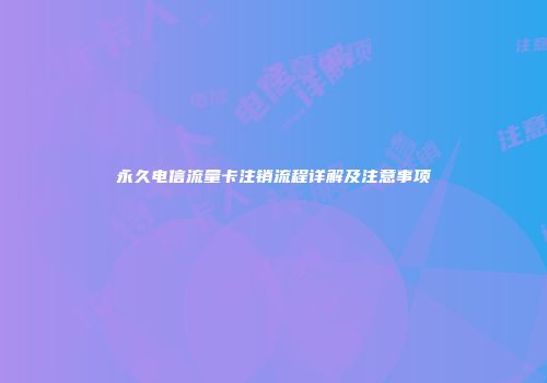 永久电信流量卡注销流程详解及注意事项