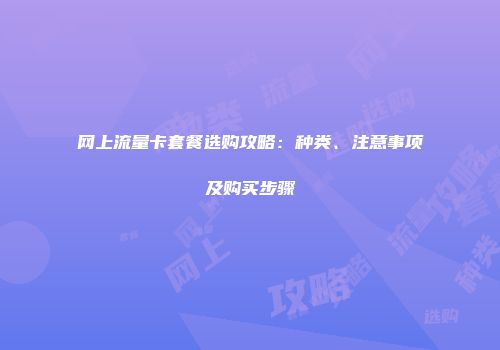网上流量卡套餐选购攻略：种类、注意事项及购买步骤