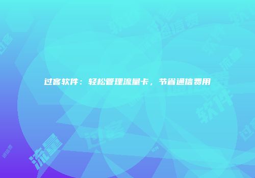 过客软件：轻松管理流量卡，节省通信费用