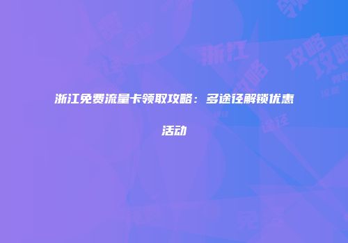 浙江免费流量卡领取攻略：多途径解锁优惠活动