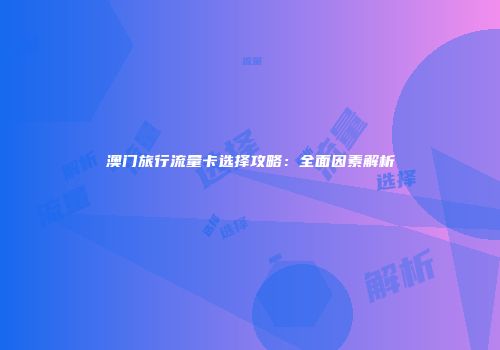 澳门旅行流量卡选择攻略：全面因素解析