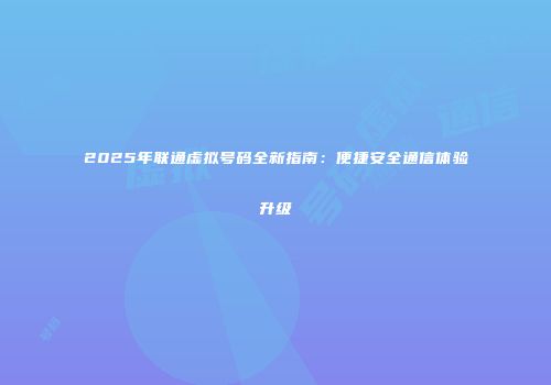 2025年联通虚拟号码全新指南：便捷安全通信体验升级