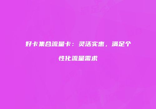 好卡集合流量卡：灵活实惠，满足个性化流量需求