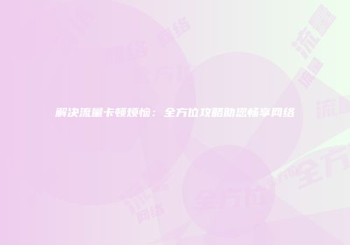 解决流量卡顿烦恼：全方位攻略助您畅享网络