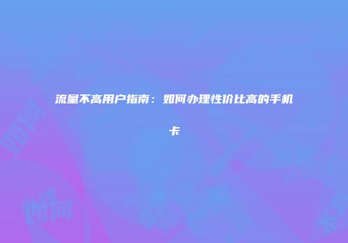 流量不高用户指南：如何办理性价比高的手机卡