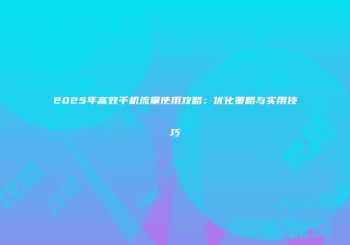 2025年高效手机流量使用攻略：优化策略与实用技巧