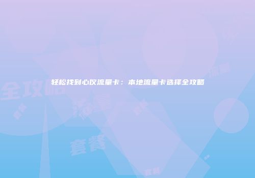 轻松找到心仪流量卡：本地流量卡选择全攻略