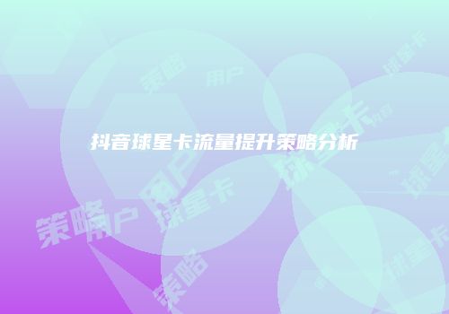 抖音球星卡流量提升策略分析