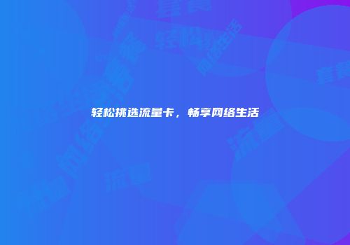 轻松挑选流量卡，畅享网络生活