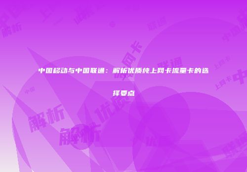 中国移动与中国联通：解析优质纯上网卡流量卡的选择要点
