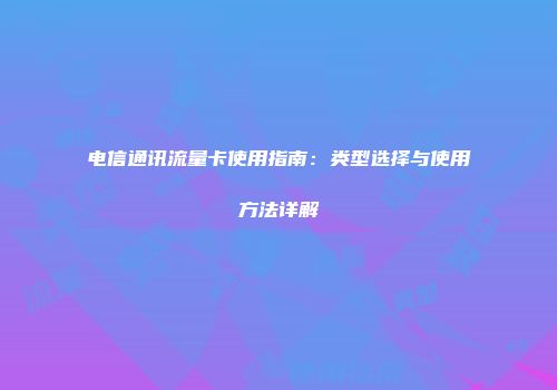 电信通讯流量卡使用指南：类型选择与使用方法详解
