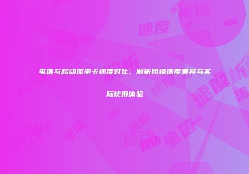 电信与移动流量卡速度对比：解析网络速度差异与实际使用体验
