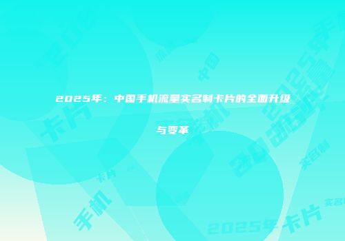 2025年：中国手机流量实名制卡片的全面升级与变革