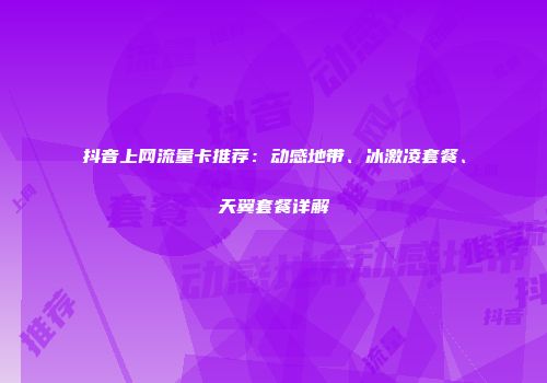 抖音上网流量卡推荐：动感地带、冰激凌套餐、天翼套餐详解