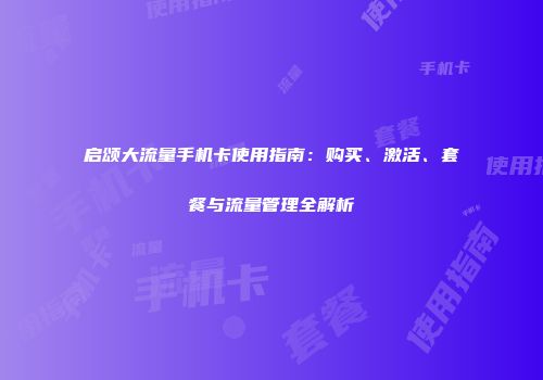 启颂大流量手机卡使用指南：购买、激活、套餐与流量管理全解析