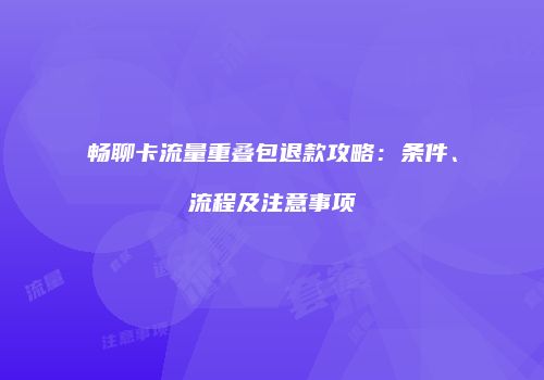 畅聊卡流量重叠包退款攻略：条件、流程及注意事项