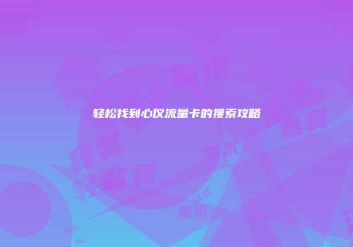 轻松找到心仪流量卡的搜索攻略