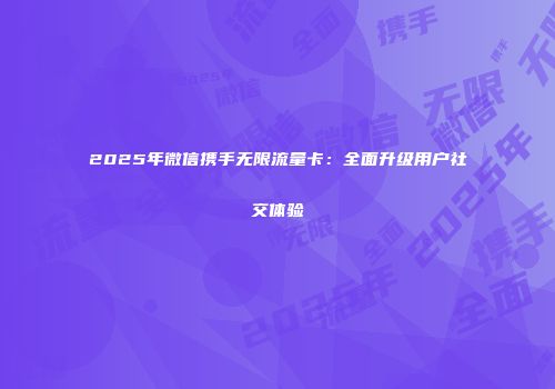 2025年微信携手无限流量卡：全面升级用户社交体验