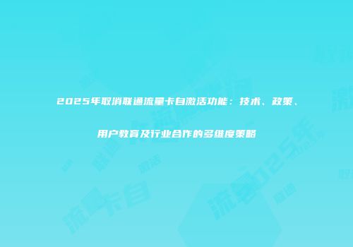 2025年取消联通流量卡自激活功能：技术、政策、用户教育及行业合作的多维度策略